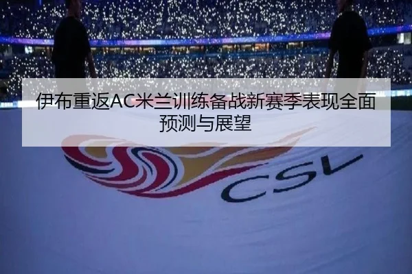 伊布重返AC米兰训练备战新赛季表现全面预测与展望