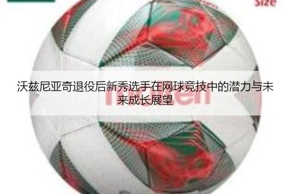 沃兹尼亚奇退役后新秀选手在网球竞技中的潜力与未来成长展望